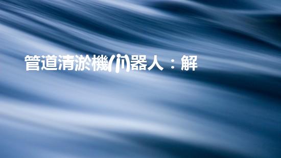 管道清淤機(jī)器人：解放你的下水道！